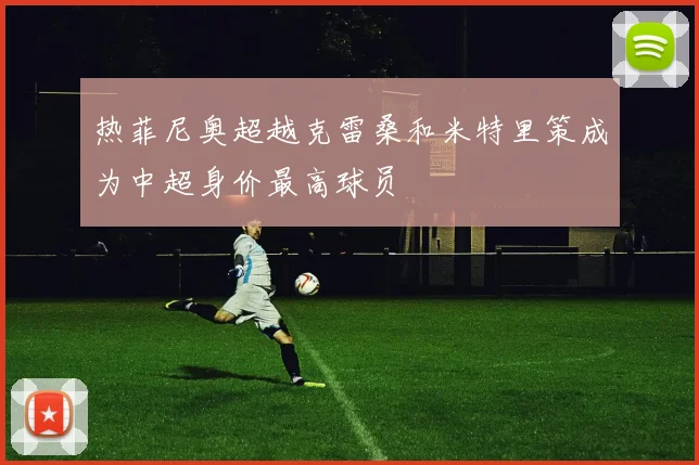 热菲尼奥超越克雷桑和米特里策成为中超身价最高球员