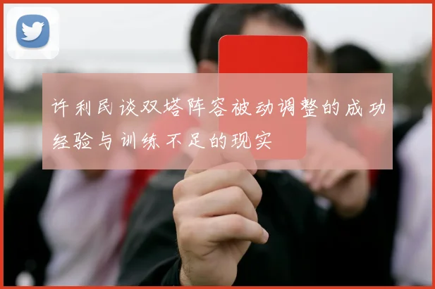 许利民谈双塔阵容被动调整的成功经验与训练不足的现实
