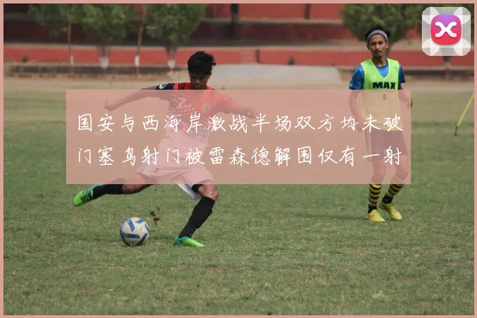 国安与西海岸激战半场双方均未破门塞鸟射门被雷森德解围仅有一射正