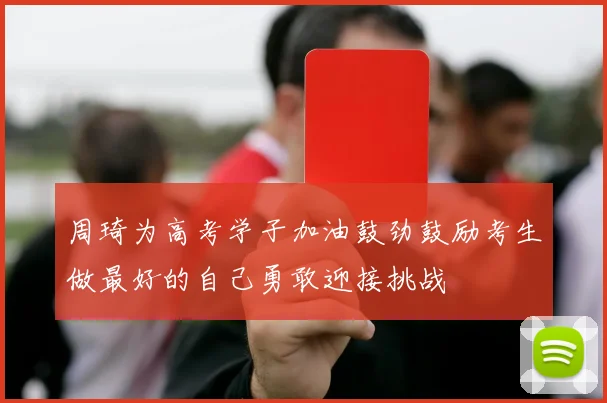 周琦为高考学子加油鼓劲鼓励考生做最好的自己勇敢迎接挑战