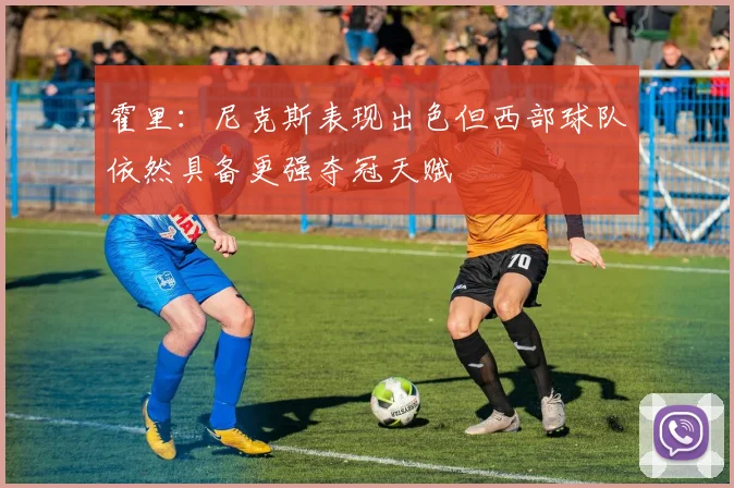 霍里：尼克斯表现出色但西部球队依然具备更强夺冠天赋