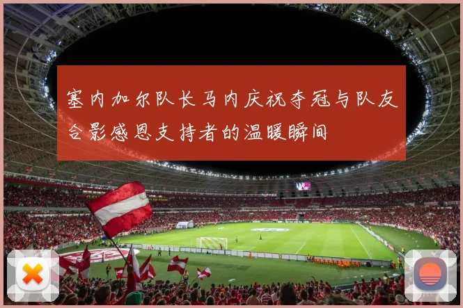 塞内加尔队长马内庆祝夺冠与队友合影感恩支持者的温暖瞬间