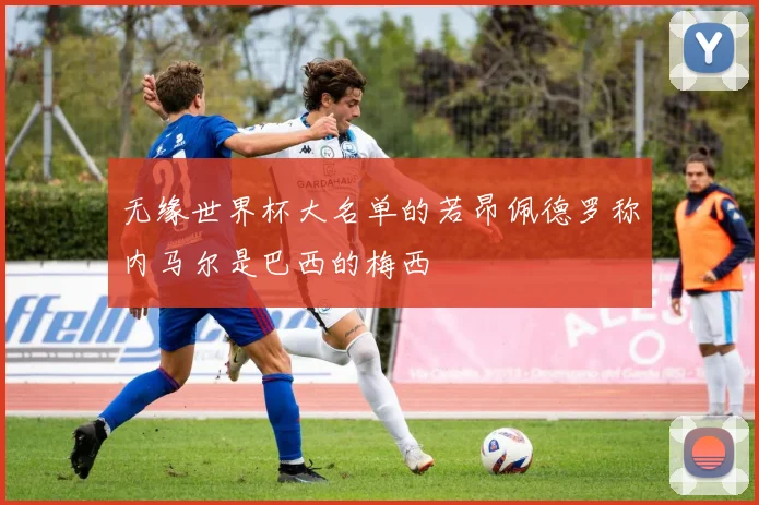 无缘世界杯大名单的若昂佩德罗称内马尔是巴西的梅西