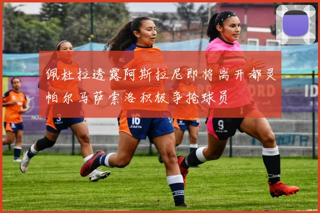 佩杜拉透露阿斯拉尼即将离开都灵帕尔马萨索洛积极争抢球员