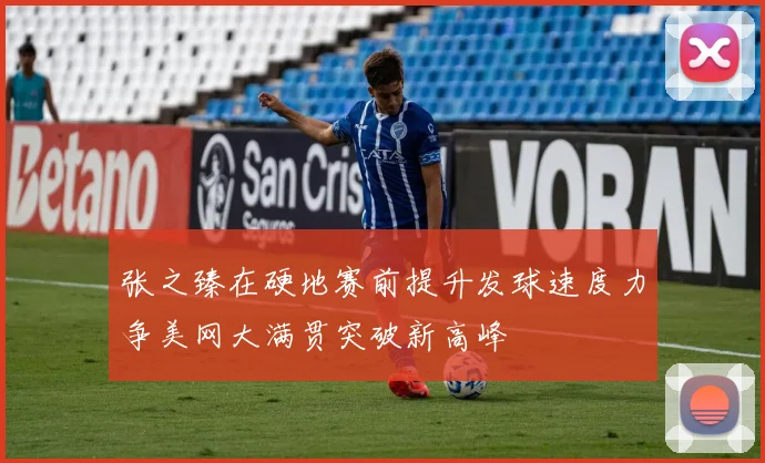 张之臻在硬地赛前提升发球速度力争美网大满贯突破新高峰